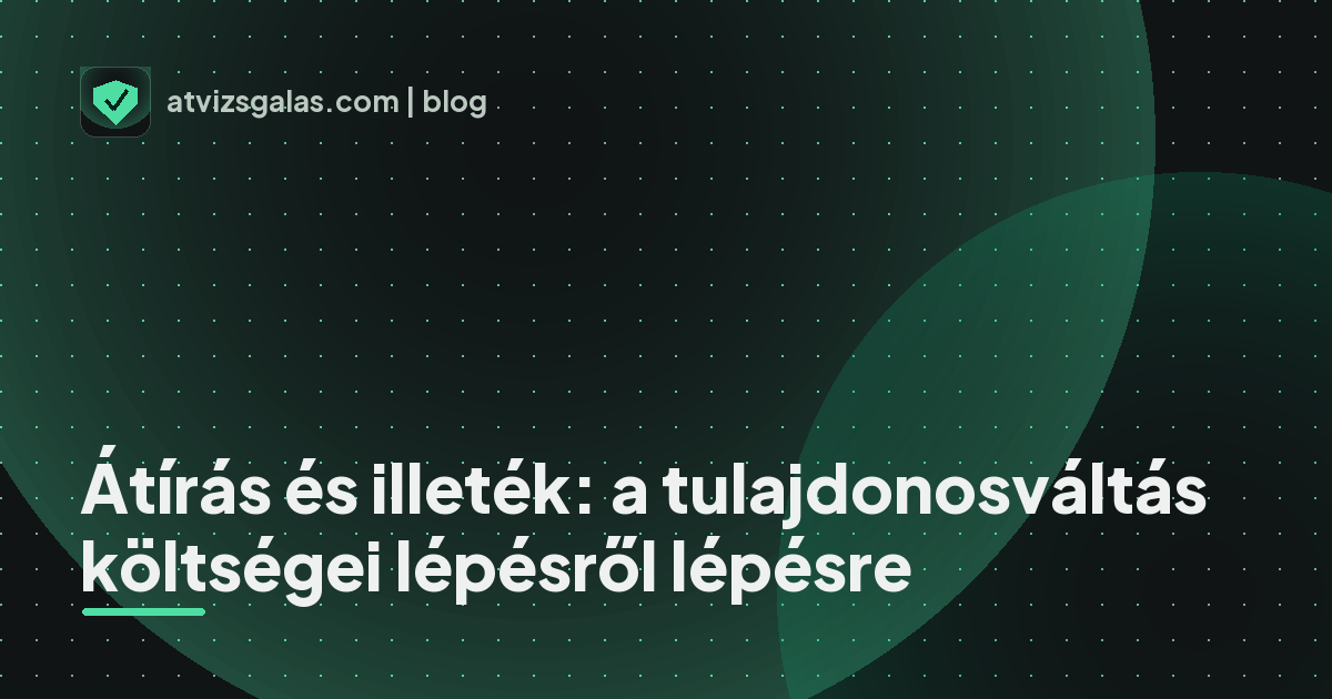 Átírás és illeték: a tulajdonosváltás költségei lépésről lépésre - a helyszíni átvizsgálás részletei