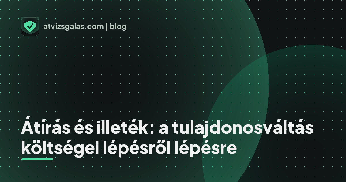 Átírás és illeték: a tulajdonosváltás költségei lépésről lépésre - mit néz a szakértő a felmérésen