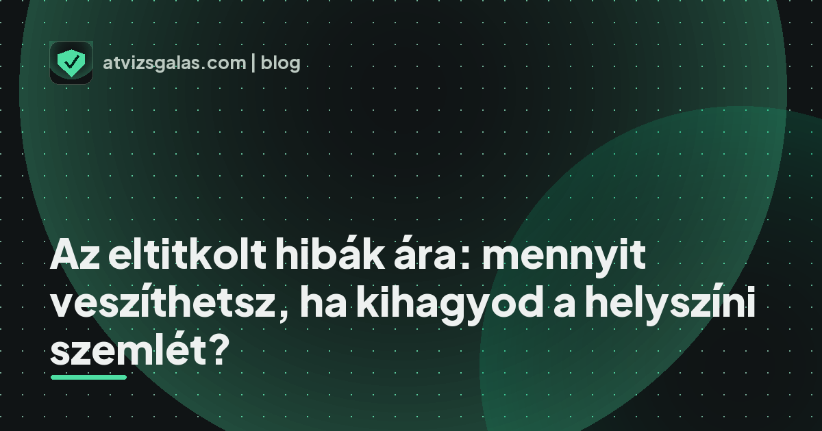 Az eltitkolt hibák ára: mennyit veszíthetsz, ha kihagyod a helyszíni szemlét? - a helyszíni átvizsgálás részletei