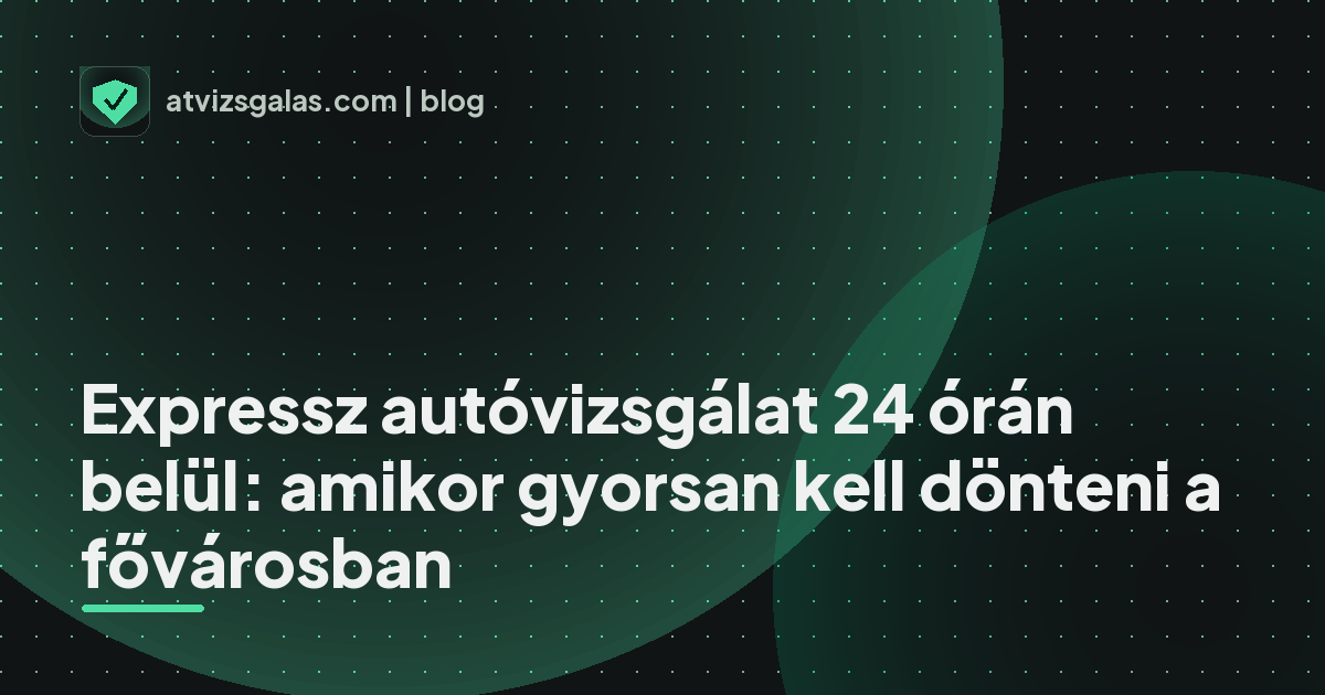 Expressz autóvizsgálat 24 órán belül: amikor gyorsan kell dönteni a fővárosban - a helyszíni átvizsgálás részletei