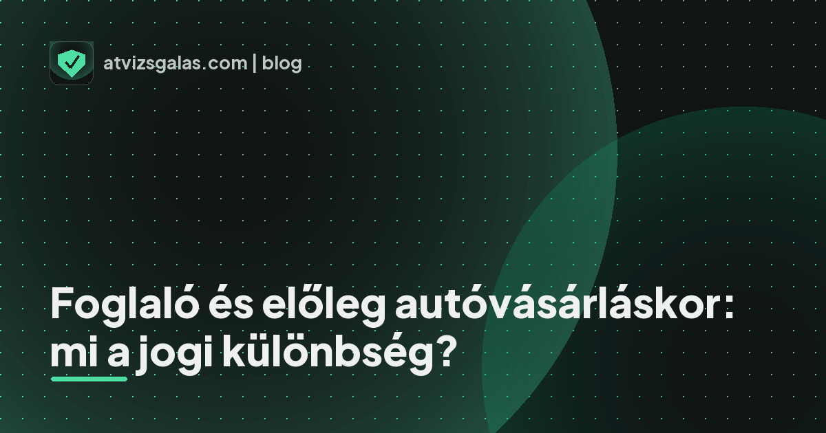 Foglaló és előleg autóvásárláskor: mi a jogi különbség?