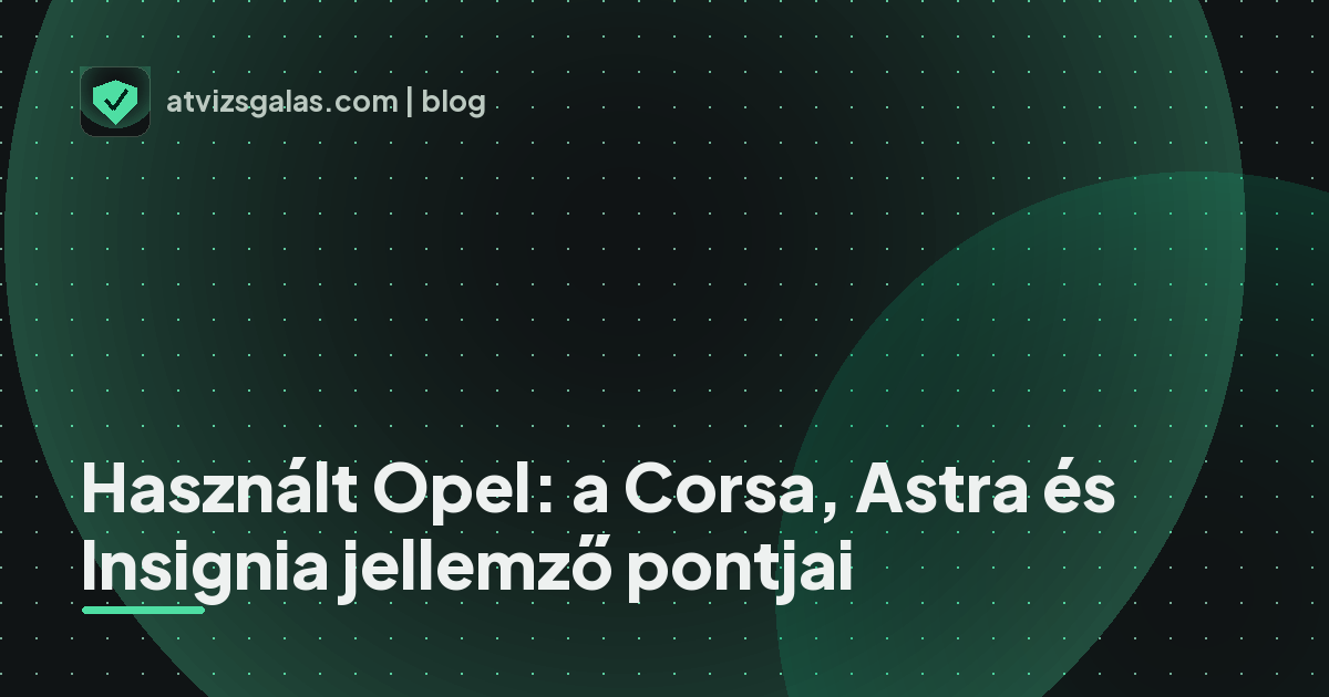 Használt Opel: a Corsa, Astra és Insignia jellemző pontjai