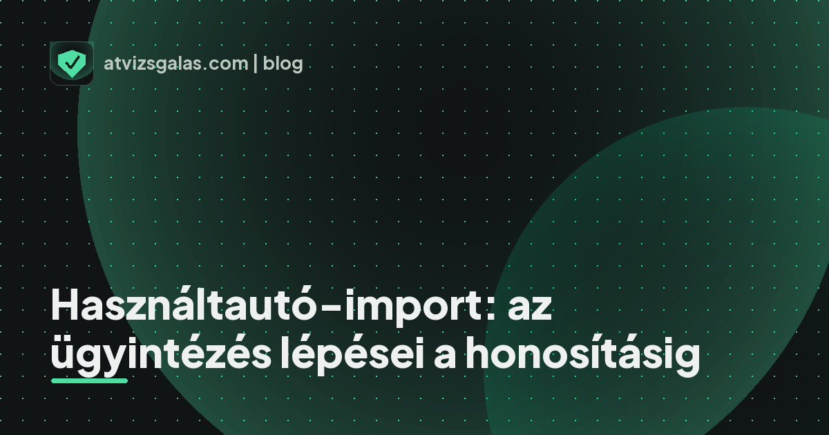 Használtautó-import: az ügyintézés lépései a honosításig - a helyszíni átvizsgálás részletei