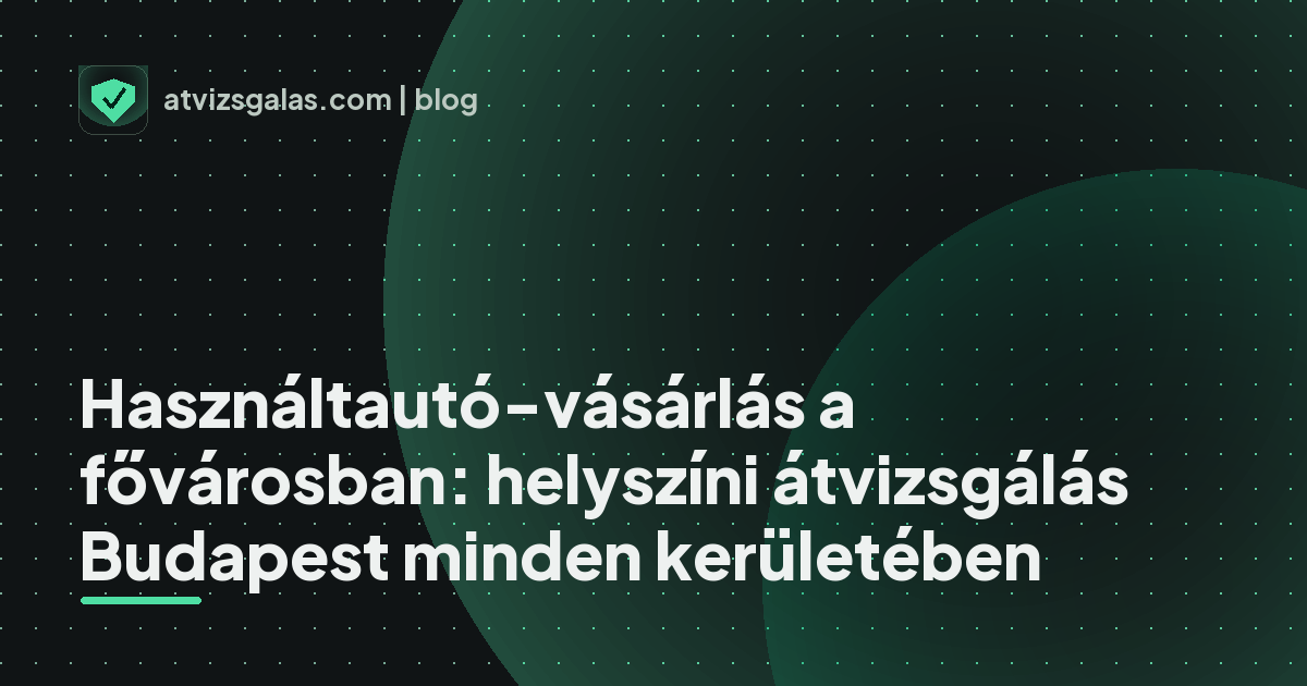 Használtautó-vásárlás a fővárosban: helyszíni átvizsgálás Budapest minden kerületében - a helyszíni átvizsgálás részletei