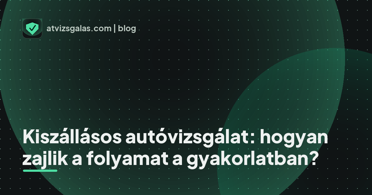 Kiszállásos autóvizsgálat: hogyan zajlik a folyamat a gyakorlatban?
