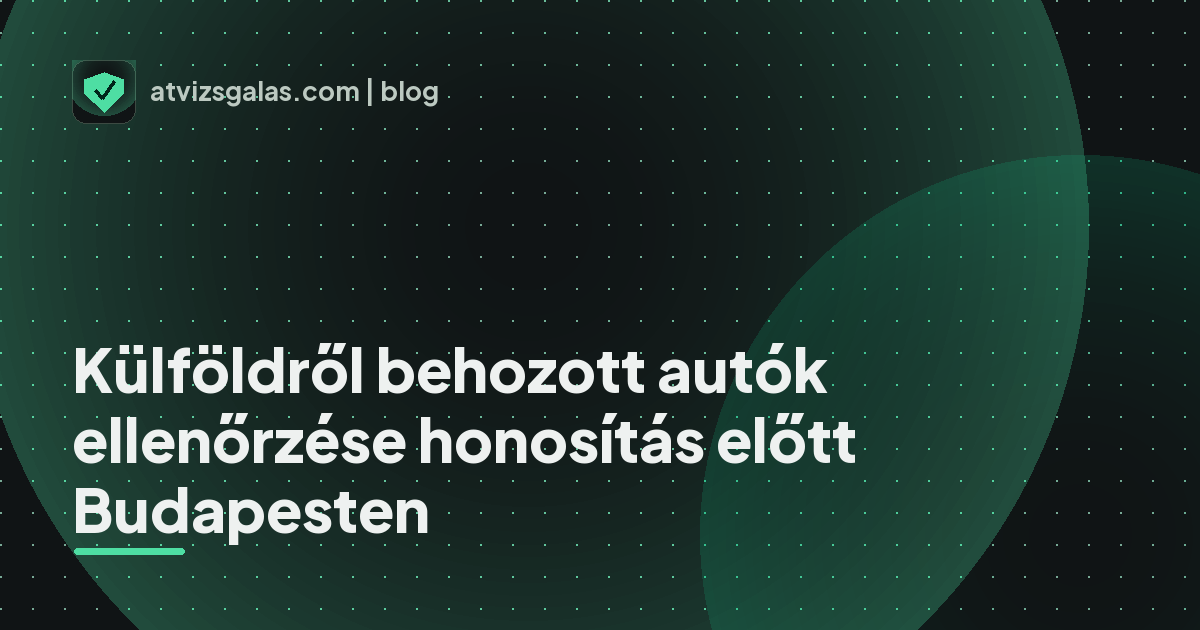 Külföldről behozott autók ellenőrzése honosítás előtt Budapesten - mit néz a szakértő a felmérésen