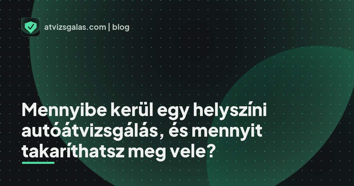 Mennyibe kerül egy helyszíni autóátvizsgálás, és mennyit takaríthatsz meg vele?