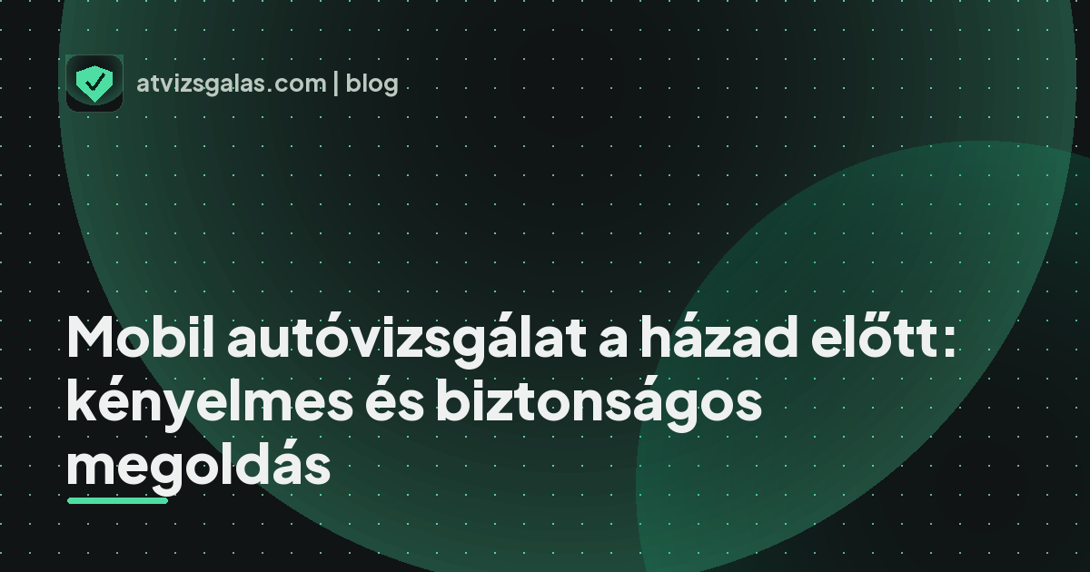 Mobil autóvizsgálat a házad előtt: kényelmes és biztonságos megoldás - mit néz a szakértő a felmérésen