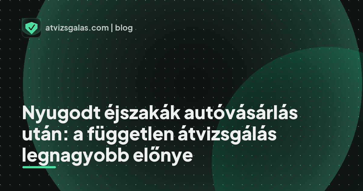 Nyugodt éjszakák autóvásárlás után: a független átvizsgálás legnagyobb előnye